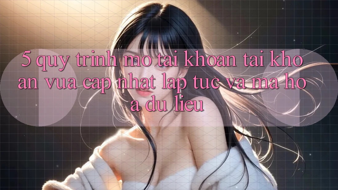 5. Quy Trình Mở tài khoản Tài Khoản Vừa cập nhật Lập tức và Mã hóa dữ liệu