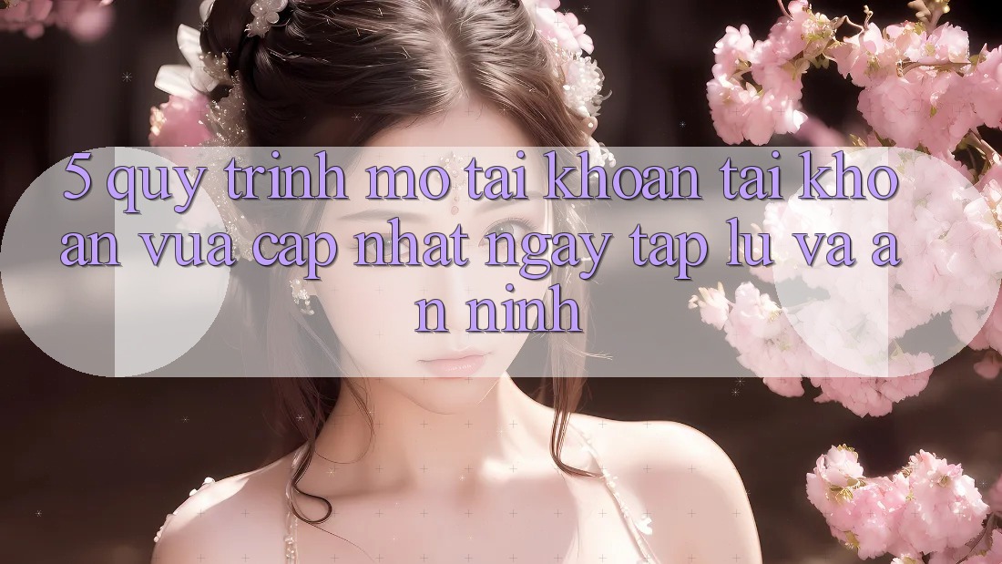 5. Quy Trình Mở tài khoản Tài Khoản Vừa cập nhật Ngay tắp lự và An ninh