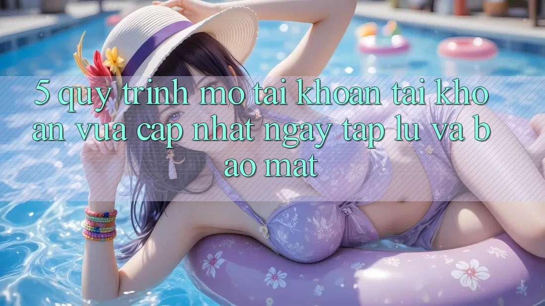 5. Quy Trình Mở tài khoản Tài Khoản Vừa cập nhật Ngay tắp lự và Bảo Mật