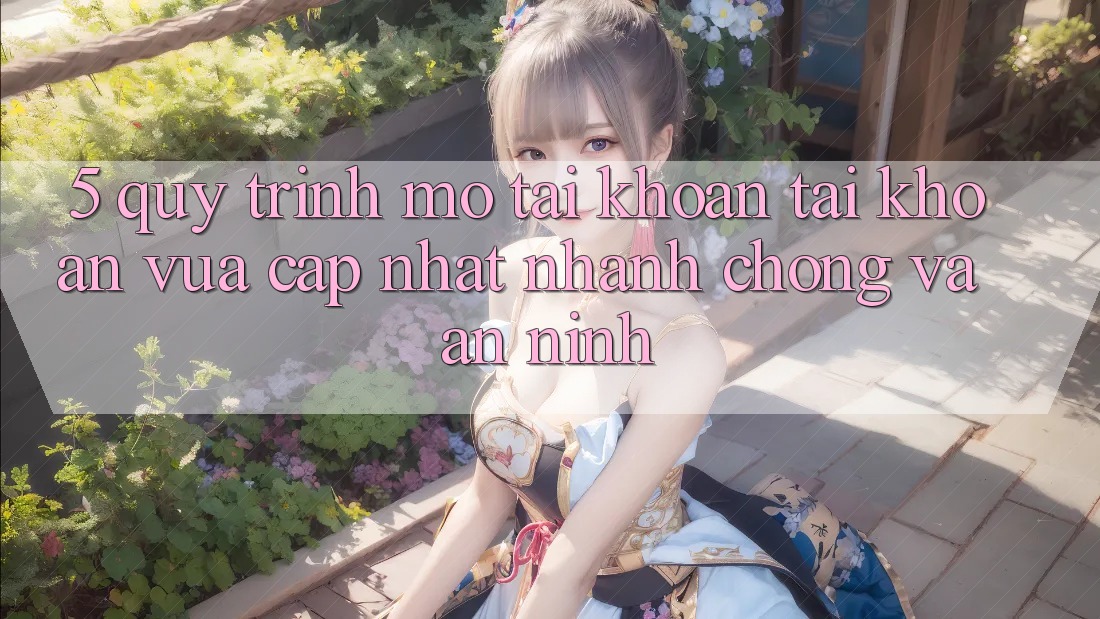 5. Quy Trình Mở tài khoản Tài Khoản Vừa cập nhật Nhanh Chóng và An ninh