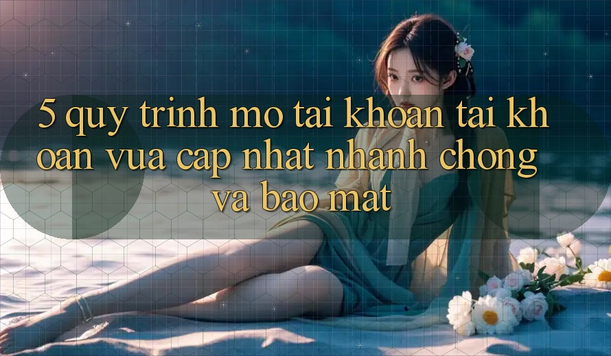 5. Quy Trình Mở tài khoản Tài Khoản Vừa cập nhật Nhanh Chóng và Bảo Mật