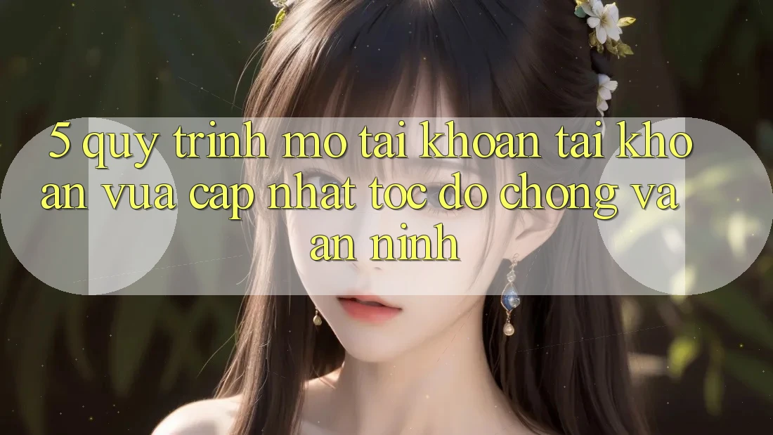 5. Quy Trình Mở tài khoản Tài Khoản Vừa cập nhật Tốc độ Chóng và An ninh