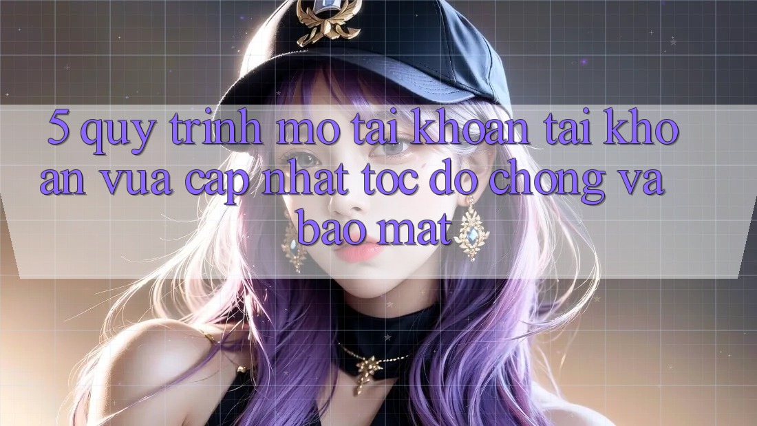5. Quy Trình Mở tài khoản Tài Khoản Vừa cập nhật Tốc độ Chóng và Bảo Mật