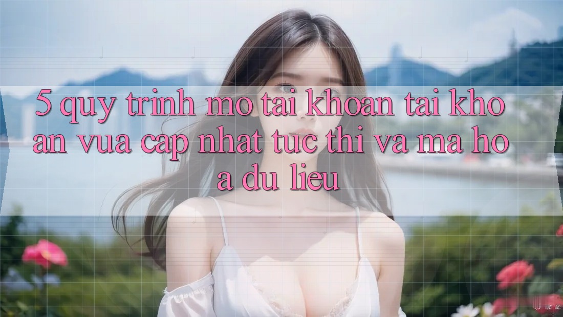 5. Quy Trình Mở tài khoản Tài Khoản Vừa cập nhật Tức thì và Mã hóa dữ liệu 5. Quy Trình Mở tài khoản Tài Khoản Vừa cập nhật Tức thì và Mã hóa dữ liệu