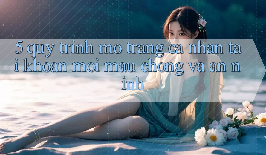 5. Quy Trình Mở trang cá nhân Tài Khoản Mới Mau Chóng và An ninh