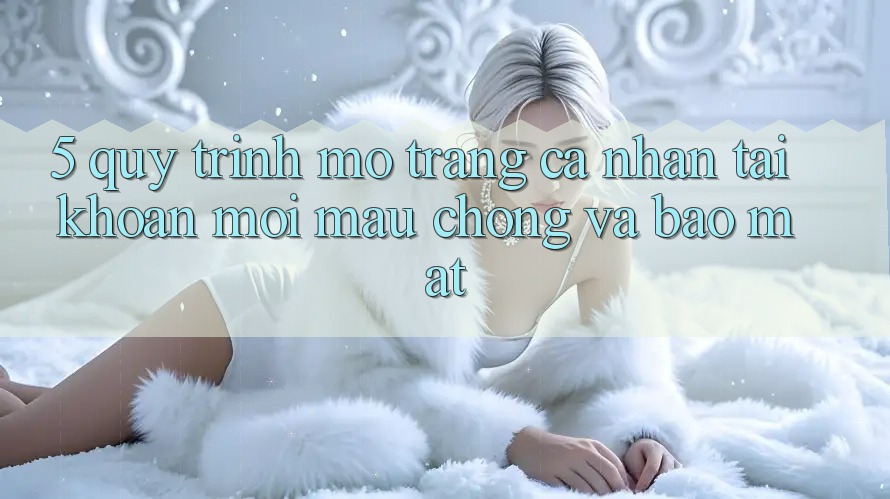5. Quy Trình Mở trang cá nhân Tài Khoản Mới Mau Chóng và Bảo Mật