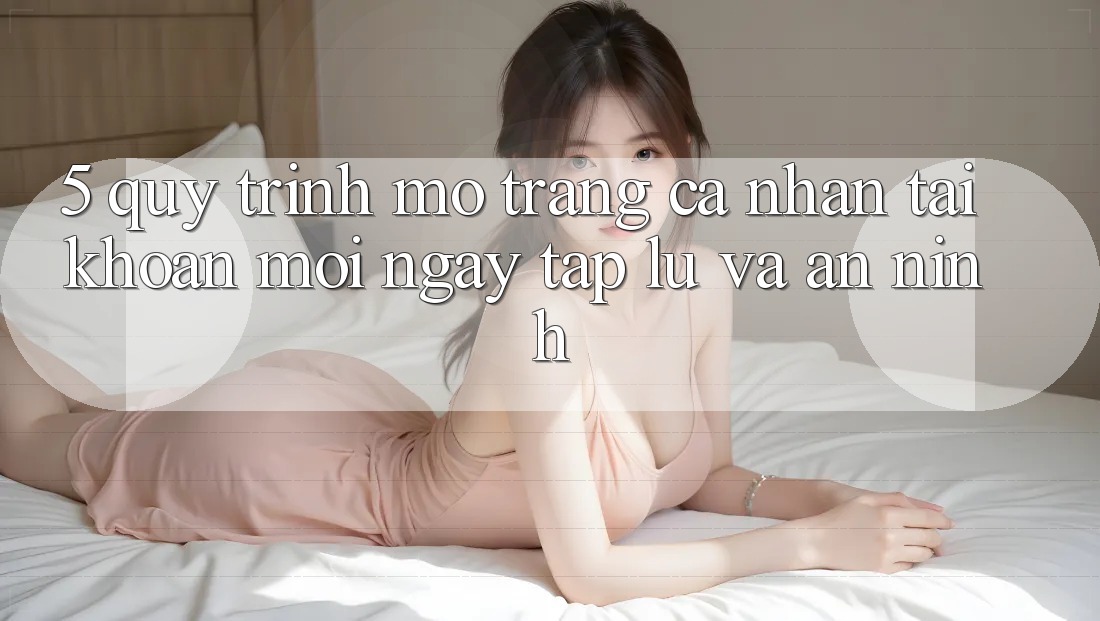5. Quy Trình Mở trang cá nhân Tài Khoản Mới Ngay tắp lự và An ninh