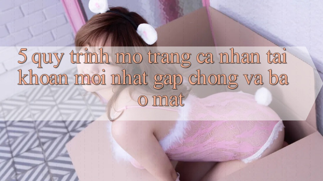 5. Quy Trình Mở trang cá nhân Tài Khoản Mới nhất Gấp Chóng và Bảo Mật