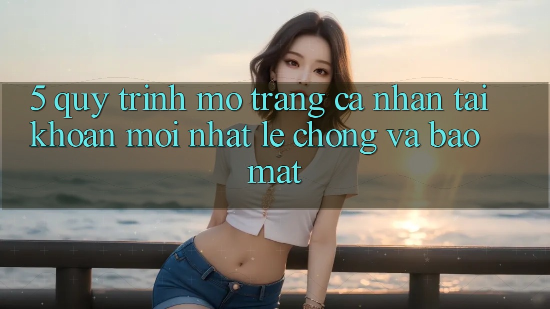 5. Quy Trình Mở trang cá nhân Tài Khoản Mới nhất Lẹ Chóng và Bảo Mật