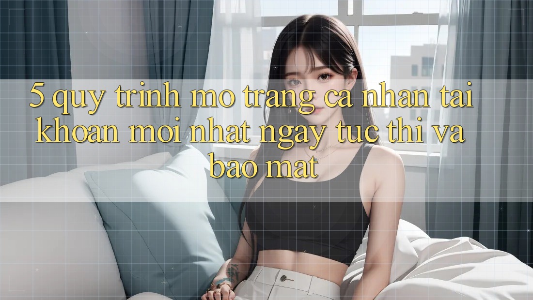 5. Quy Trình Mở trang cá nhân Tài Khoản Mới nhất Ngay tức thì và Bảo Mật