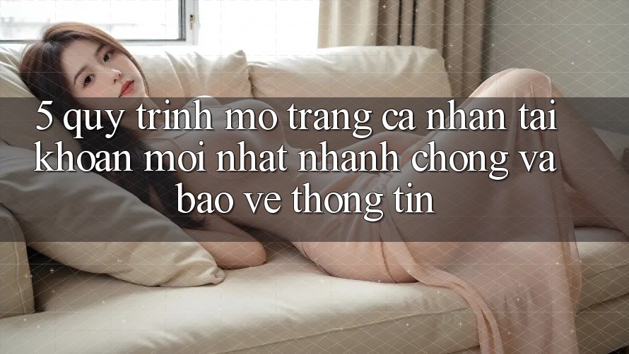 5. Quy Trình Mở trang cá nhân Tài Khoản Mới nhất Nhanh Chóng và Bảo vệ thông tin