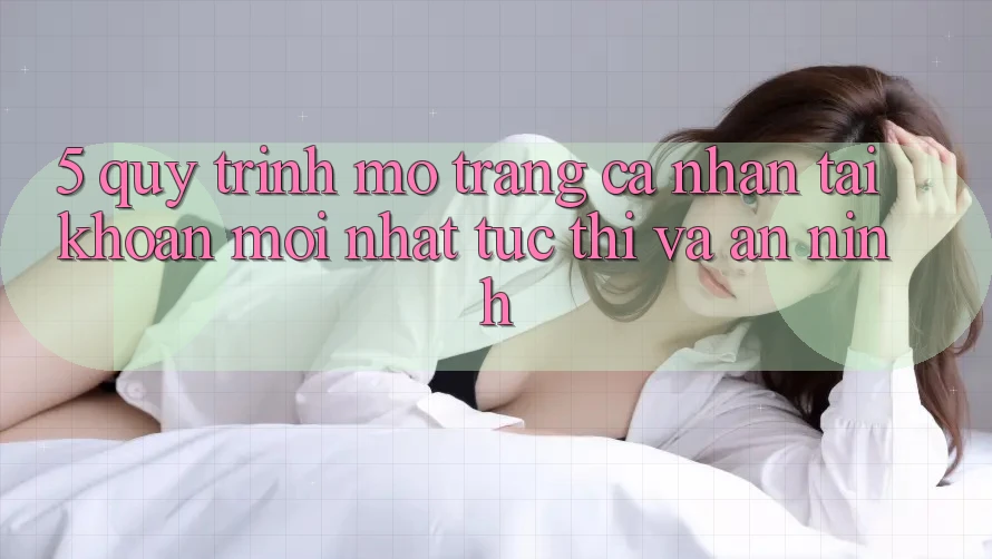 5. Quy Trình Mở trang cá nhân Tài Khoản Mới nhất Tức thì và An ninh 5. Quy Trình Mở trang cá nhân Tài Khoản Mới nhất Tức thì và An ninh
