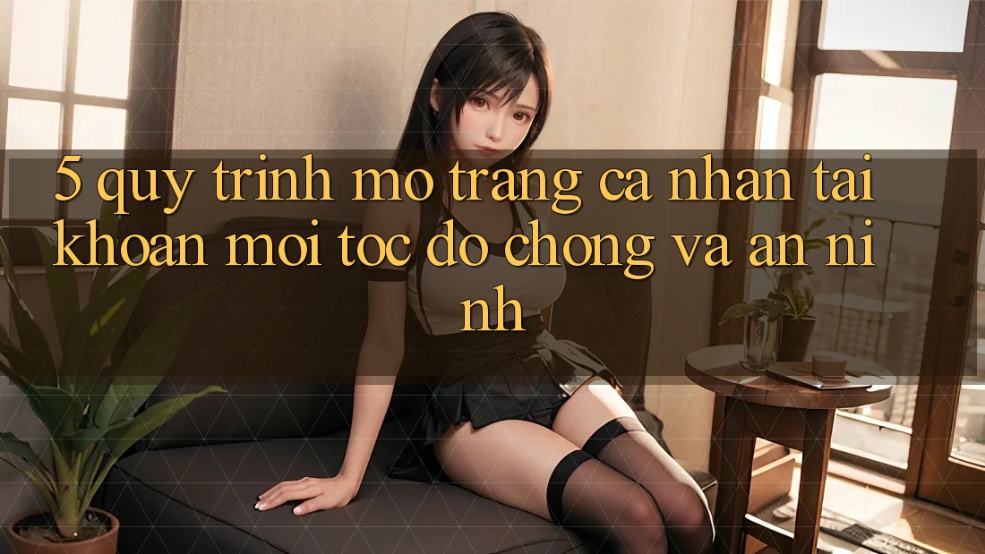 5. Quy Trình Mở trang cá nhân Tài Khoản Mới Tốc độ Chóng và An ninh