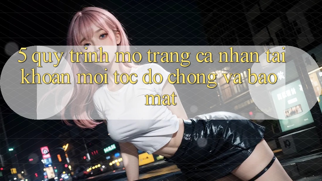 5. Quy Trình Mở trang cá nhân Tài Khoản Mới Tốc độ Chóng và Bảo Mật 5. Quy Trình Mở trang cá nhân Tài Khoản Mới Tốc độ Chóng và Bảo Mật