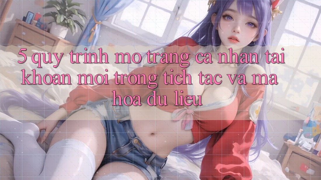 5. Quy Trình Mở trang cá nhân Tài Khoản Mới Trong tích tắc và Mã hóa dữ liệu