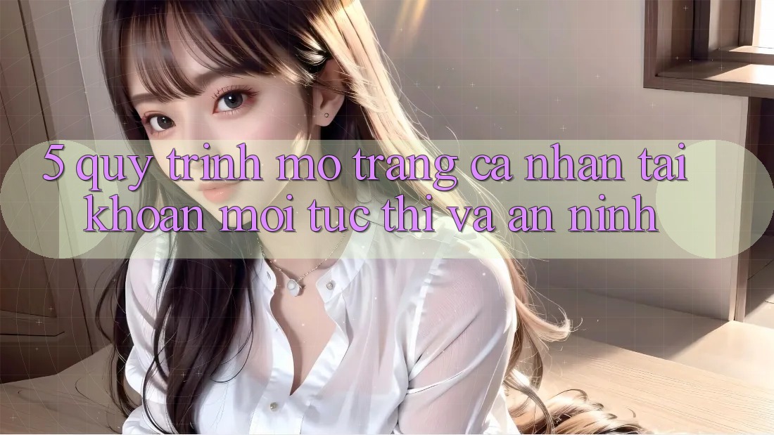 5. Quy Trình Mở trang cá nhân Tài Khoản Mới Tức thì và An ninh
