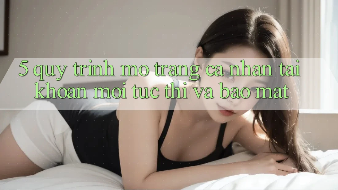 5. Quy Trình Mở trang cá nhân Tài Khoản Mới Tức thì và Bảo Mật 5. Quy Trình Mở trang cá nhân Tài Khoản Mới Tức thì và Bảo Mật