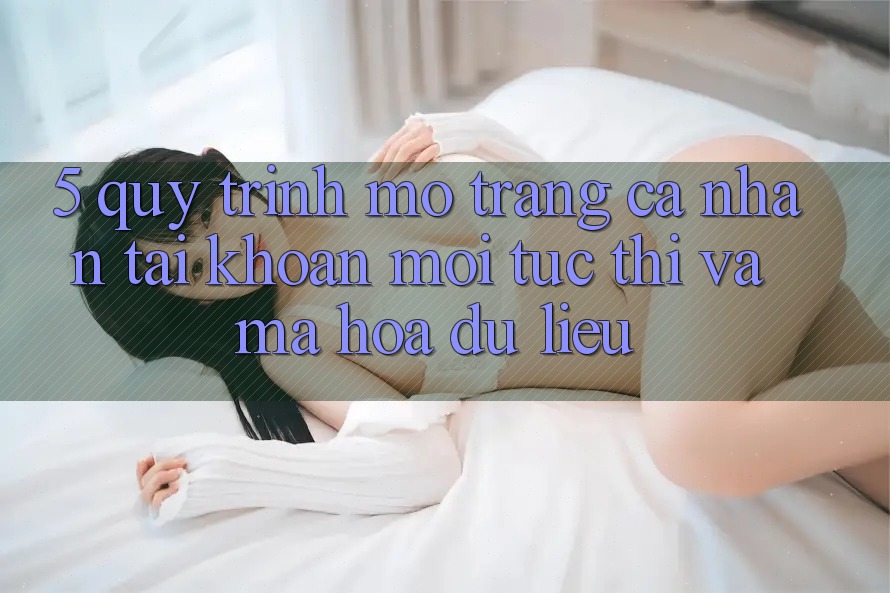 5. Quy Trình Mở trang cá nhân Tài Khoản Mới Tức thì và Mã hóa dữ liệu