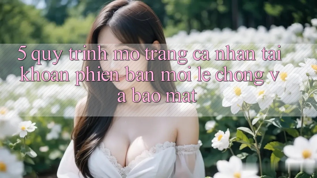 5. Quy Trình Mở trang cá nhân Tài Khoản Phiên bản mới Lẹ Chóng và Bảo Mật 5. Quy Trình Mở trang cá nhân Tài Khoản Phiên bản mới Lẹ Chóng và Bảo Mật