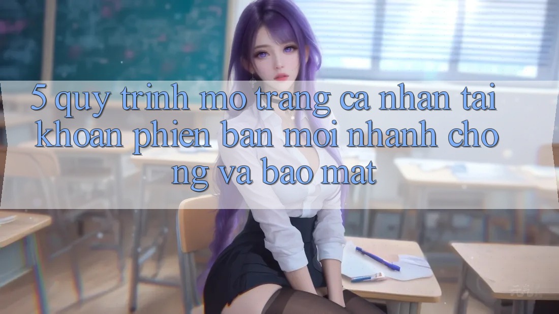 5. Quy Trình Mở trang cá nhân Tài Khoản Phiên bản mới Nhanh Chóng và Bảo Mật