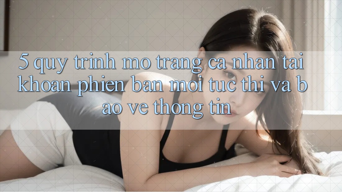 5. Quy Trình Mở trang cá nhân Tài Khoản Phiên bản mới Tức thì và Bảo vệ thông tin