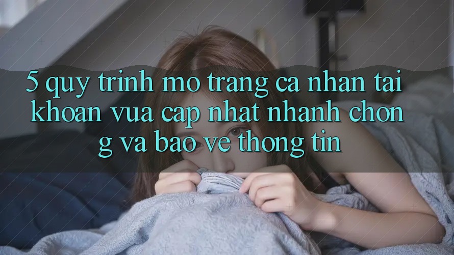 5. Quy Trình Mở trang cá nhân Tài Khoản Vừa cập nhật Nhanh chóng và Bảo vệ thông tin