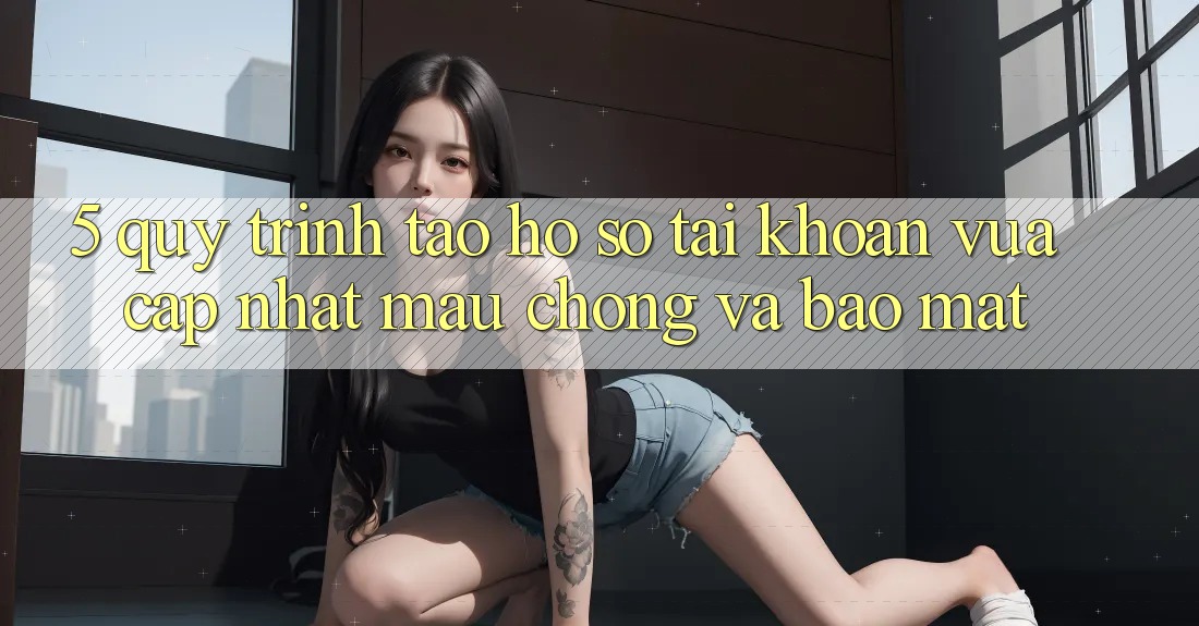 5. Quy Trình Tạo hồ sơ Tài Khoản Vừa cập nhật Mau Chóng và Bảo Mật