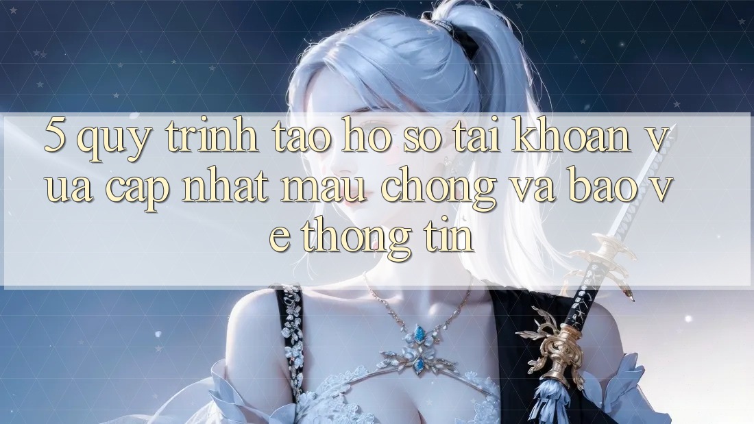 5. Quy Trình Tạo hồ sơ Tài Khoản Vừa cập nhật Mau Chóng và Bảo vệ thông tin