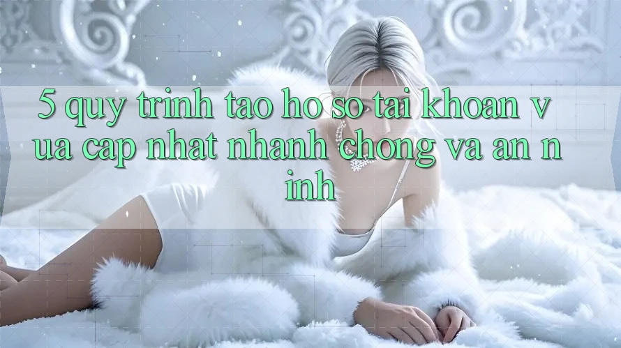 5. Quy Trình Tạo hồ sơ Tài Khoản Vừa cập nhật Nhanh Chóng và An ninh 5. Quy Trình Tạo hồ sơ Tài Khoản Vừa cập nhật Nhanh Chóng và An ninh
