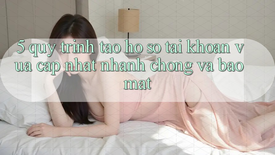 5. Quy Trình Tạo hồ sơ Tài Khoản Vừa cập nhật Nhanh Chóng và Bảo Mật