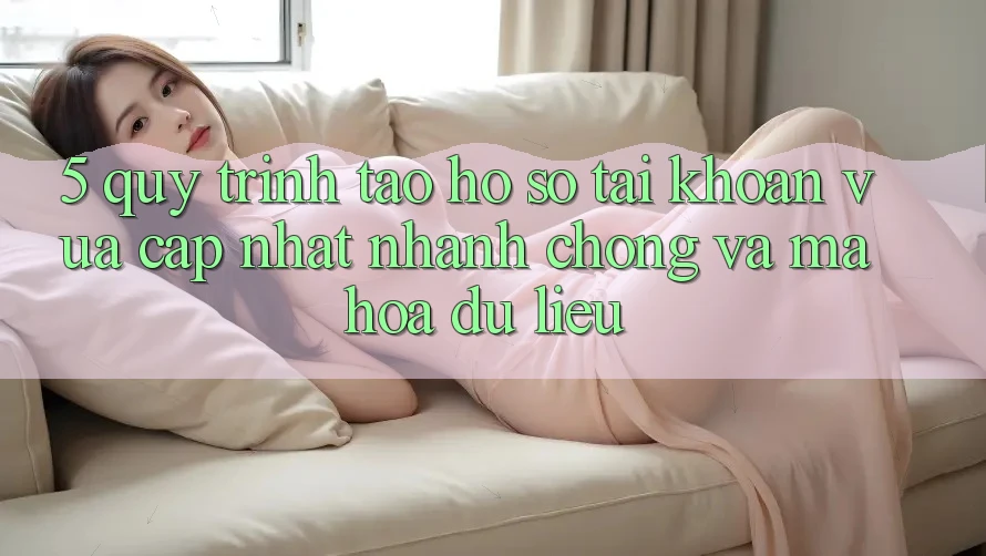 5. Quy Trình Tạo hồ sơ Tài Khoản Vừa cập nhật Nhanh Chóng và Mã hóa dữ liệu 5. Quy Trình Tạo hồ sơ Tài Khoản Vừa cập nhật Nhanh Chóng và Mã hóa dữ liệu