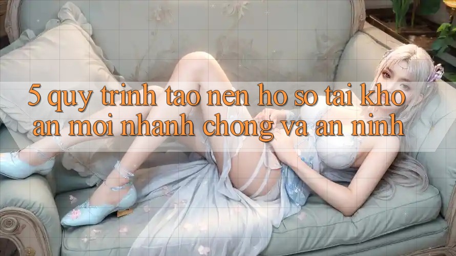 5. Quy Trình Tạo nên hồ sơ Tài Khoản Mới Nhanh chóng và An ninh