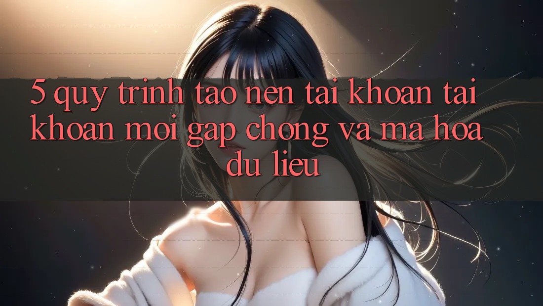 5. Quy Trình Tạo nên tài khoản Tài Khoản Mới Gấp Chóng và Mã hóa dữ liệu 5. Quy Trình Tạo nên tài khoản Tài Khoản Mới Gấp Chóng và Mã hóa dữ liệu