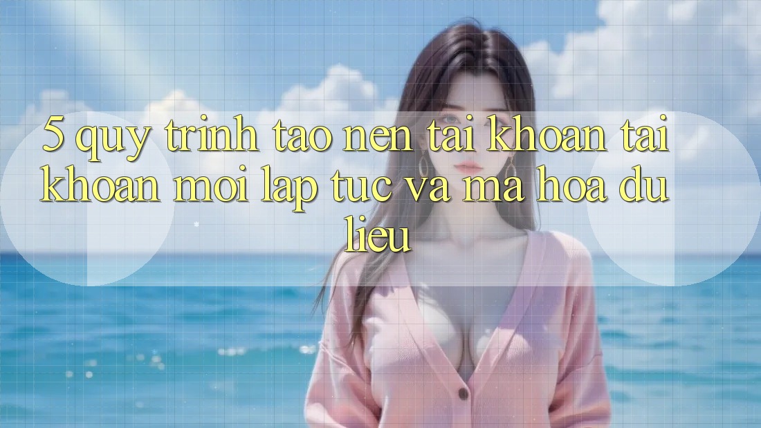 5. Quy Trình Tạo nên tài khoản Tài Khoản Mới Lập tức và Mã hóa dữ liệu