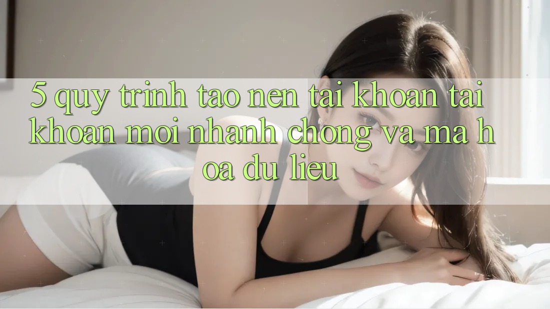5. Quy Trình Tạo nên tài khoản Tài Khoản Mới Nhanh chóng và Mã hóa dữ liệu