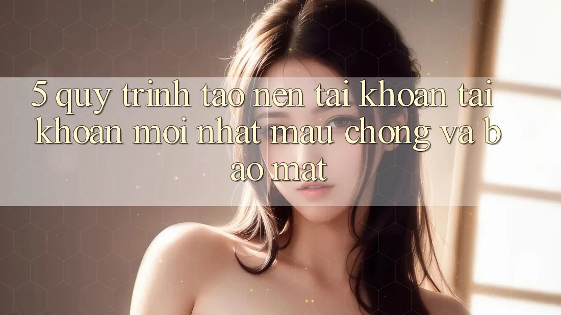 5. Quy Trình Tạo nên tài khoản Tài Khoản Mới nhất Mau Chóng và Bảo Mật
