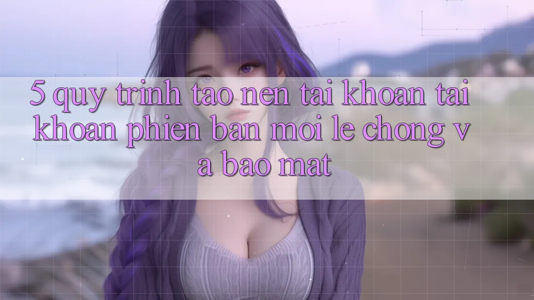 5. Quy Trình Tạo nên tài khoản Tài Khoản Phiên bản mới Lẹ Chóng và Bảo Mật