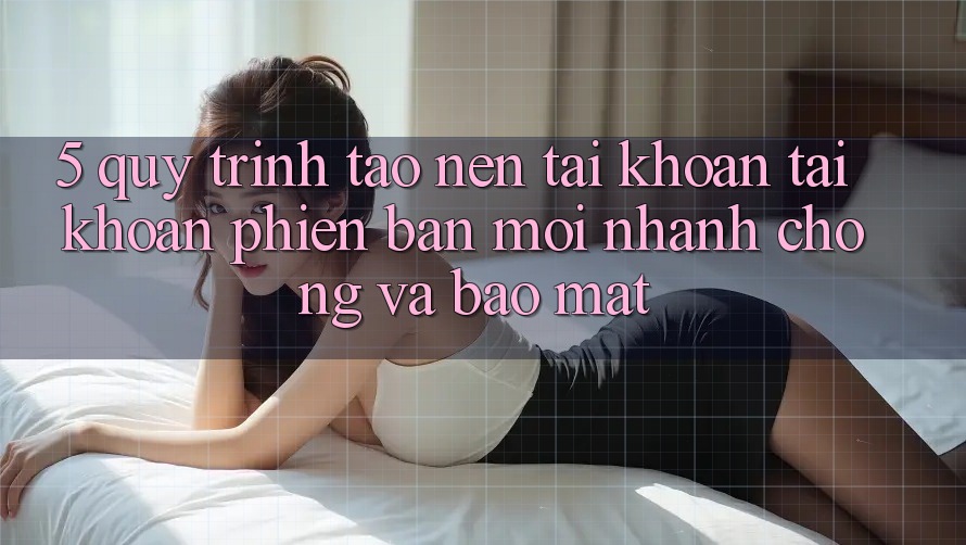 5. Quy Trình Tạo nên tài khoản Tài Khoản Phiên bản mới Nhanh Chóng và Bảo Mật 5. Quy Trình Tạo nên tài khoản Tài Khoản Phiên bản mới Nhanh Chóng và Bảo Mật