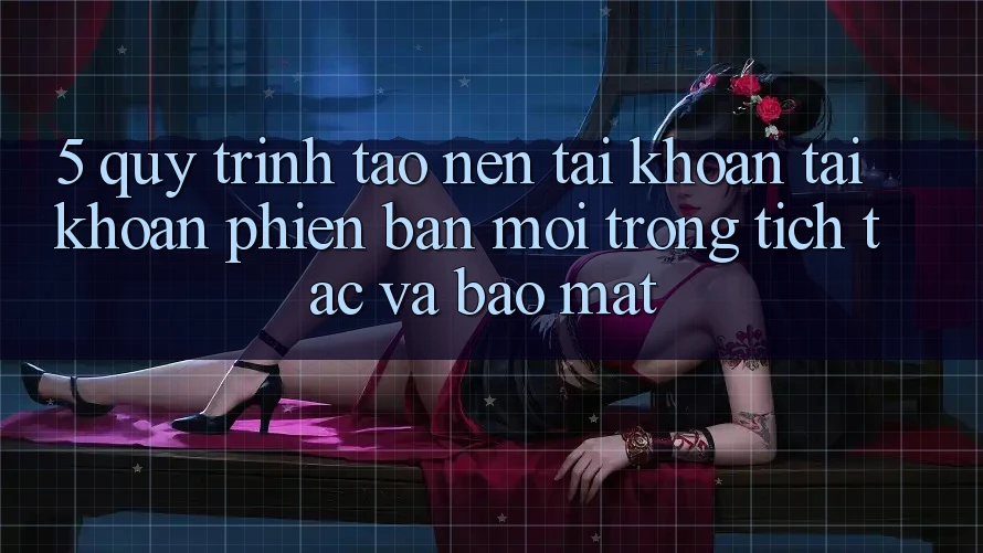 5. Quy Trình Tạo nên tài khoản Tài Khoản Phiên bản mới Trong tích tắc và Bảo Mật 5. Quy Trình Tạo nên tài khoản Tài Khoản Phiên bản mới Trong tích tắc và Bảo Mật