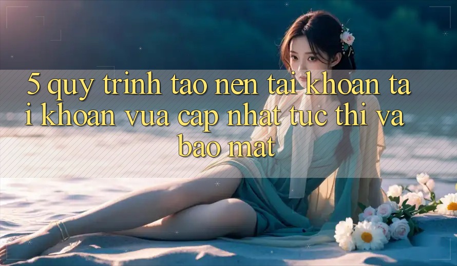 5. Quy Trình Tạo nên tài khoản Tài Khoản Vừa cập nhật Tức thì và Bảo Mật