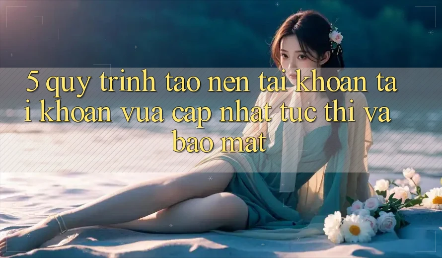 5. Quy Trình Tạo nên tài khoản Tài Khoản Vừa cập nhật Tức thì và Bảo Mật
