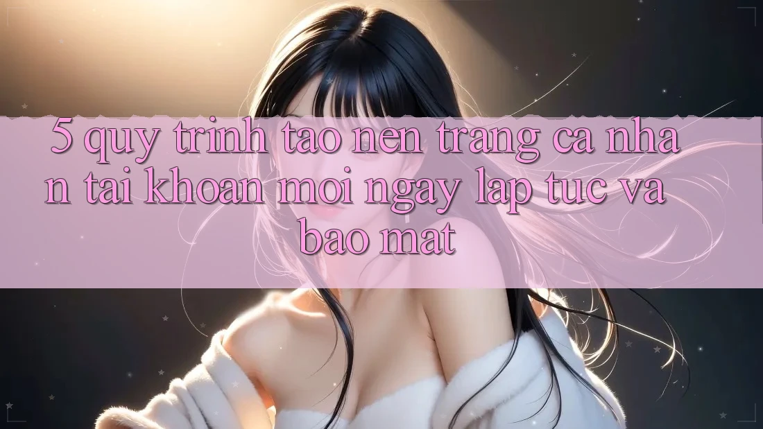 5. Quy Trình Tạo nên trang cá nhân Tài Khoản Mới Ngay lập tức và Bảo mật 5. Quy Trình Tạo nên trang cá nhân Tài Khoản Mới Ngay lập tức và Bảo mật
