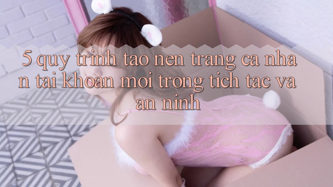 5. Quy Trình Tạo nên trang cá nhân Tài Khoản Mới Trong tích tắc và An ninh
