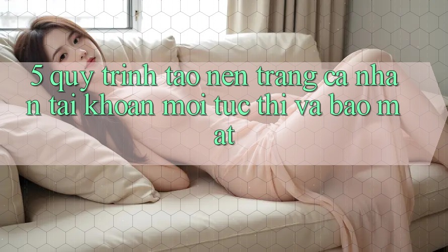 5. Quy Trình Tạo nên trang cá nhân Tài Khoản Mới Tức thì và Bảo Mật