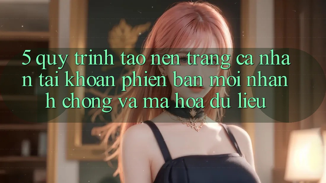 5. Quy Trình Tạo nên trang cá nhân Tài Khoản Phiên bản mới Nhanh Chóng và Mã hóa dữ liệu