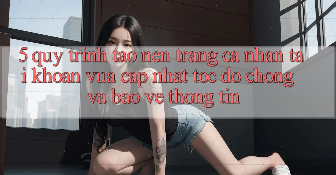 5. Quy Trình Tạo nên trang cá nhân Tài Khoản Vừa cập nhật Tốc độ Chóng và Bảo vệ thông tin 5. Quy Trình Tạo nên trang cá nhân Tài Khoản Vừa cập nhật Tốc độ Chóng và Bảo vệ thông tin
