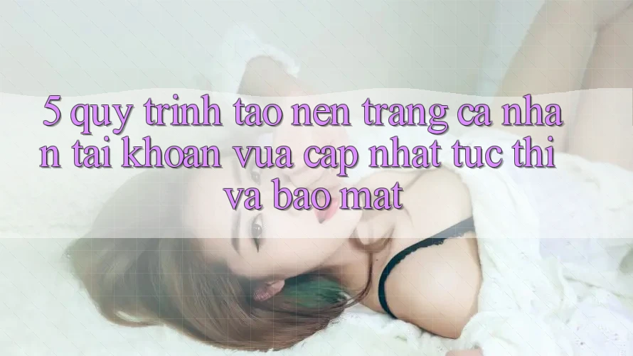 5. Quy Trình Tạo nên trang cá nhân Tài Khoản Vừa cập nhật Tức thì và Bảo Mật