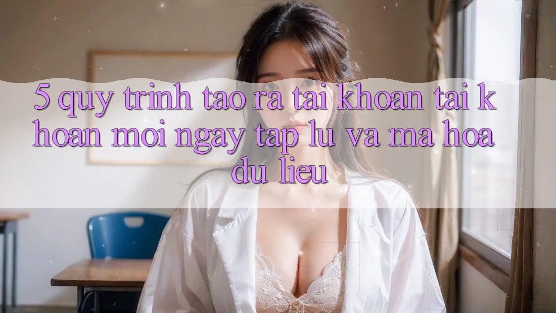 5. Quy Trình Tạo ra tài khoản Tài Khoản Mới Ngay tắp lự và Mã hóa dữ liệu