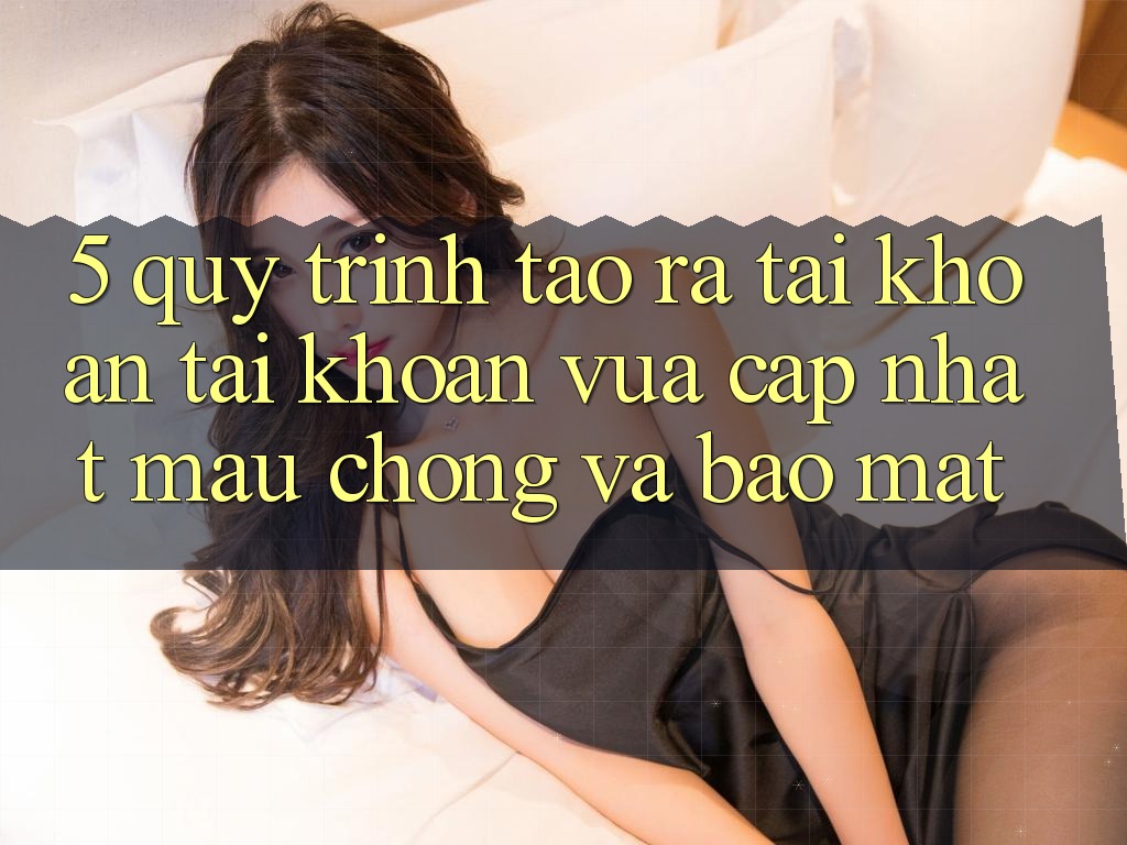 5. Quy Trình Tạo ra tài khoản Tài Khoản Vừa cập nhật Mau Chóng và Bảo Mật