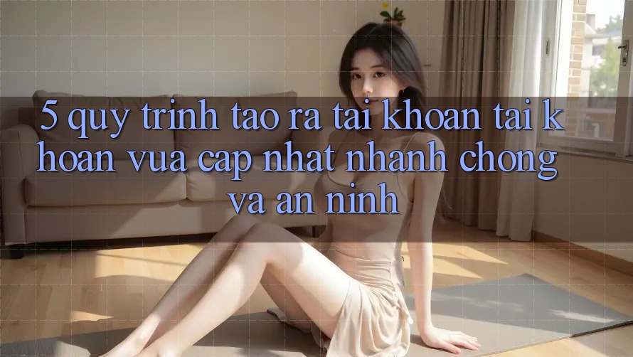 5. Quy Trình Tạo ra tài khoản Tài Khoản Vừa cập nhật Nhanh Chóng và An ninh